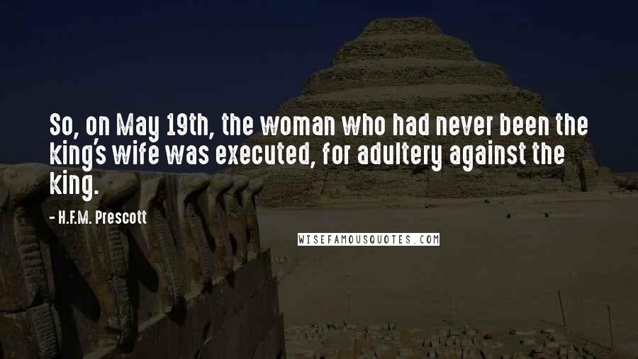 H.F.M. Prescott Quotes: So, on May 19th, the woman who had never been the king's wife was executed, for adultery against the king.