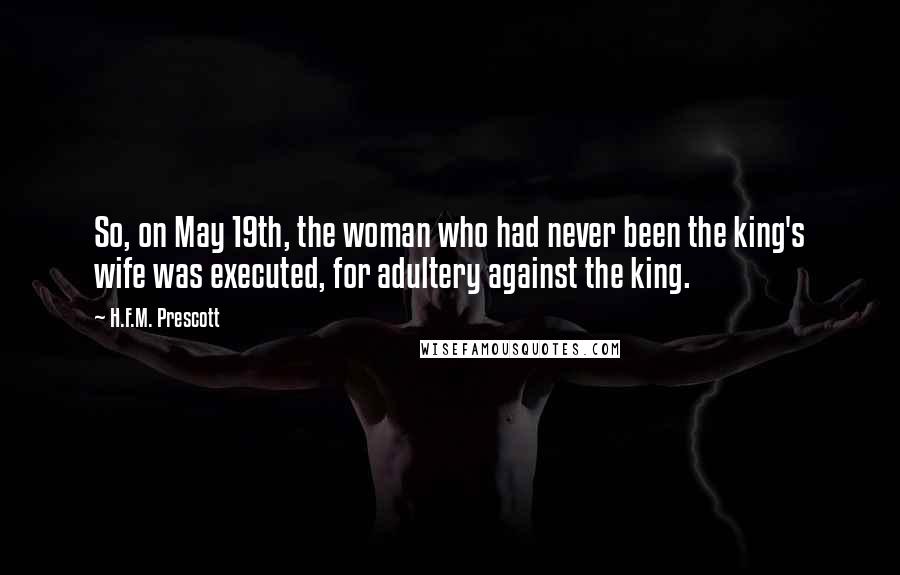 H.F.M. Prescott Quotes: So, on May 19th, the woman who had never been the king's wife was executed, for adultery against the king.