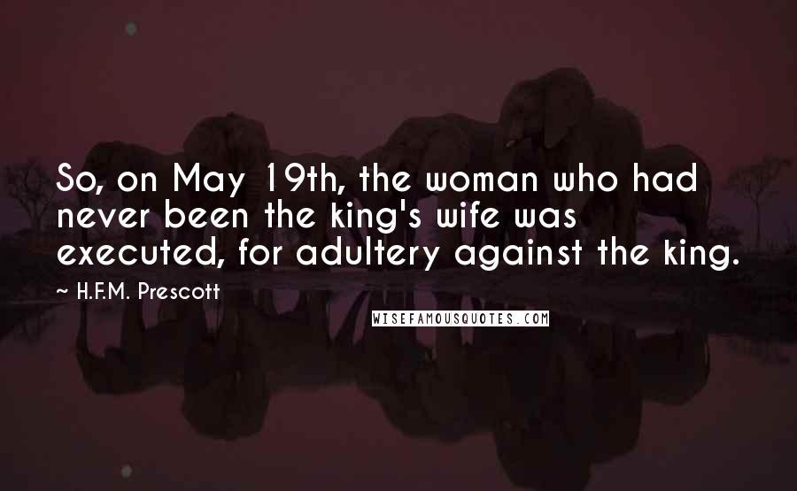 H.F.M. Prescott Quotes: So, on May 19th, the woman who had never been the king's wife was executed, for adultery against the king.