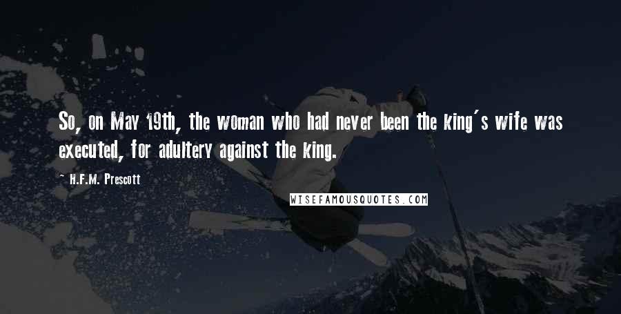 H.F.M. Prescott Quotes: So, on May 19th, the woman who had never been the king's wife was executed, for adultery against the king.