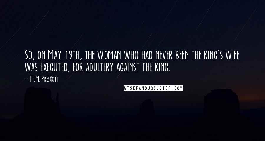 H.F.M. Prescott Quotes: So, on May 19th, the woman who had never been the king's wife was executed, for adultery against the king.