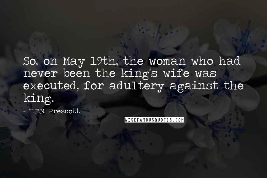 H.F.M. Prescott Quotes: So, on May 19th, the woman who had never been the king's wife was executed, for adultery against the king.