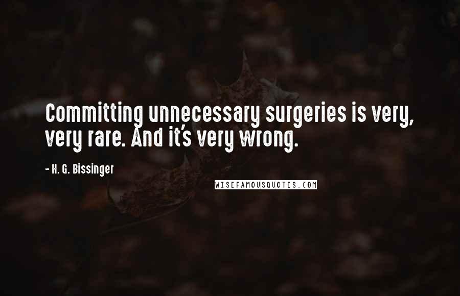 H. G. Bissinger Quotes: Committing unnecessary surgeries is very, very rare. And it's very wrong.