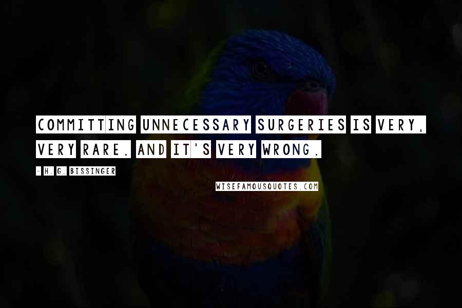 H. G. Bissinger Quotes: Committing unnecessary surgeries is very, very rare. And it's very wrong.