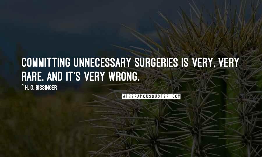 H. G. Bissinger Quotes: Committing unnecessary surgeries is very, very rare. And it's very wrong.