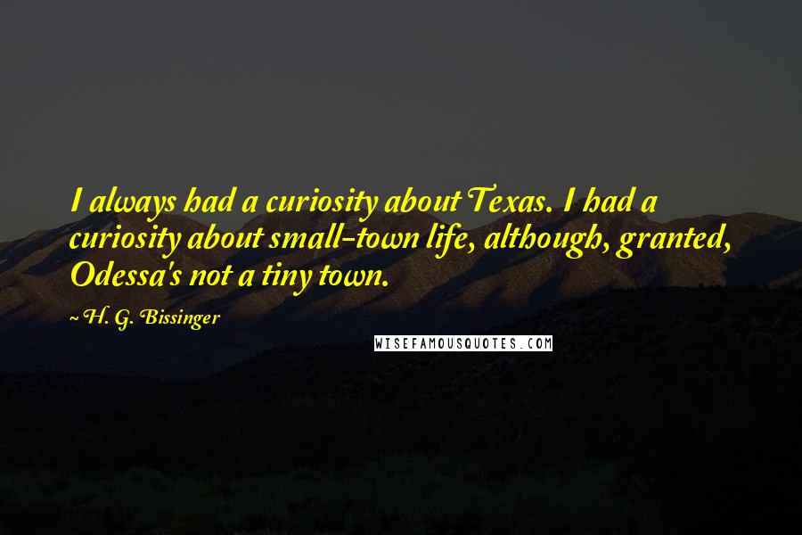 H. G. Bissinger Quotes: I always had a curiosity about Texas. I had a curiosity about small-town life, although, granted, Odessa's not a tiny town.