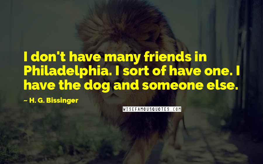 H. G. Bissinger Quotes: I don't have many friends in Philadelphia. I sort of have one. I have the dog and someone else.