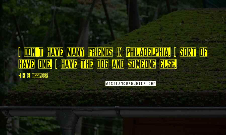 H. G. Bissinger Quotes: I don't have many friends in Philadelphia. I sort of have one. I have the dog and someone else.