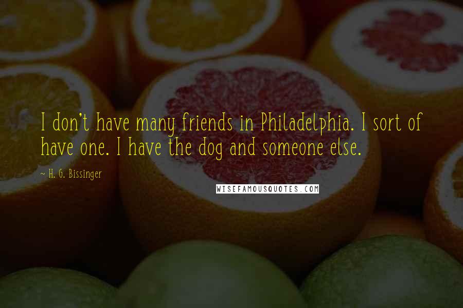 H. G. Bissinger Quotes: I don't have many friends in Philadelphia. I sort of have one. I have the dog and someone else.