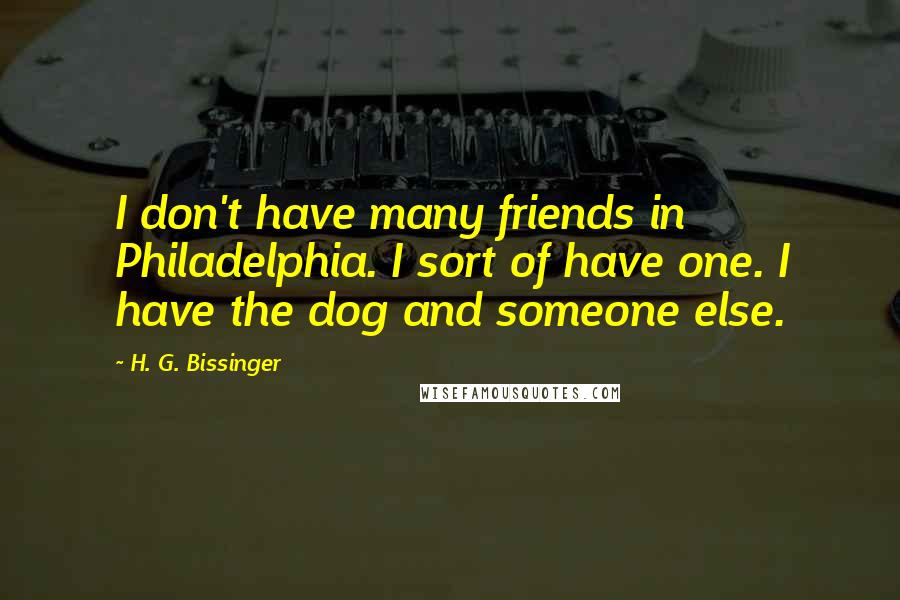 H. G. Bissinger Quotes: I don't have many friends in Philadelphia. I sort of have one. I have the dog and someone else.