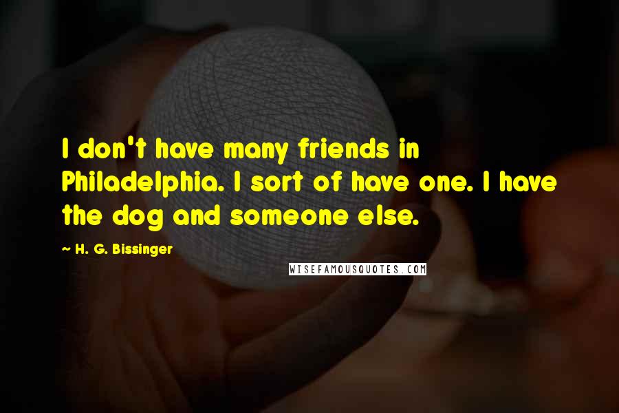 H. G. Bissinger Quotes: I don't have many friends in Philadelphia. I sort of have one. I have the dog and someone else.