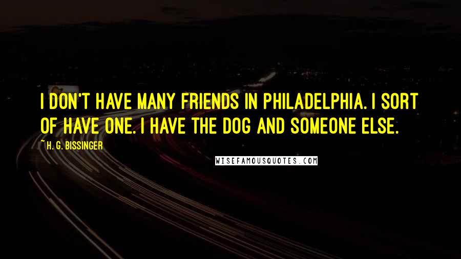 H. G. Bissinger Quotes: I don't have many friends in Philadelphia. I sort of have one. I have the dog and someone else.
