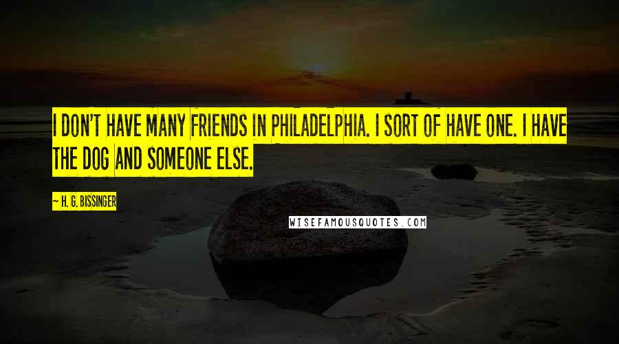 H. G. Bissinger Quotes: I don't have many friends in Philadelphia. I sort of have one. I have the dog and someone else.