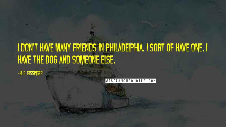 H. G. Bissinger Quotes: I don't have many friends in Philadelphia. I sort of have one. I have the dog and someone else.
