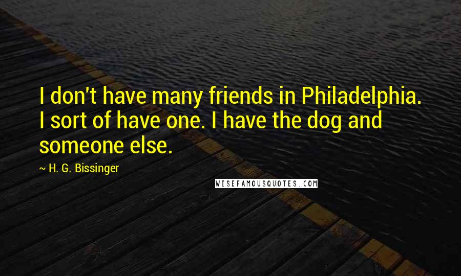 H. G. Bissinger Quotes: I don't have many friends in Philadelphia. I sort of have one. I have the dog and someone else.