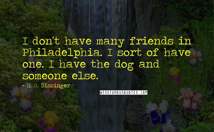 H. G. Bissinger Quotes: I don't have many friends in Philadelphia. I sort of have one. I have the dog and someone else.