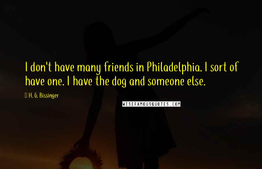 H. G. Bissinger Quotes: I don't have many friends in Philadelphia. I sort of have one. I have the dog and someone else.