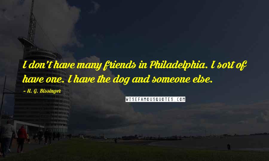 H. G. Bissinger Quotes: I don't have many friends in Philadelphia. I sort of have one. I have the dog and someone else.