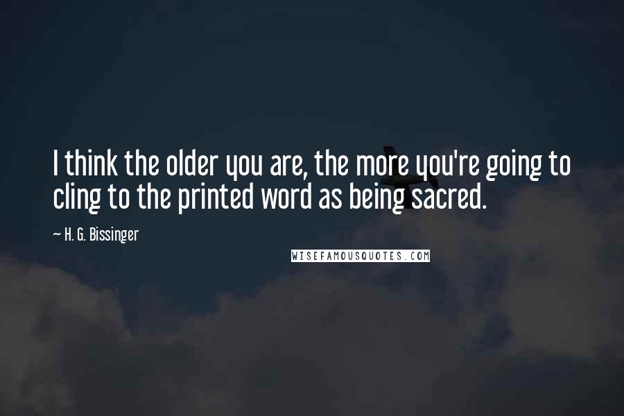 H. G. Bissinger Quotes: I think the older you are, the more you're going to cling to the printed word as being sacred.