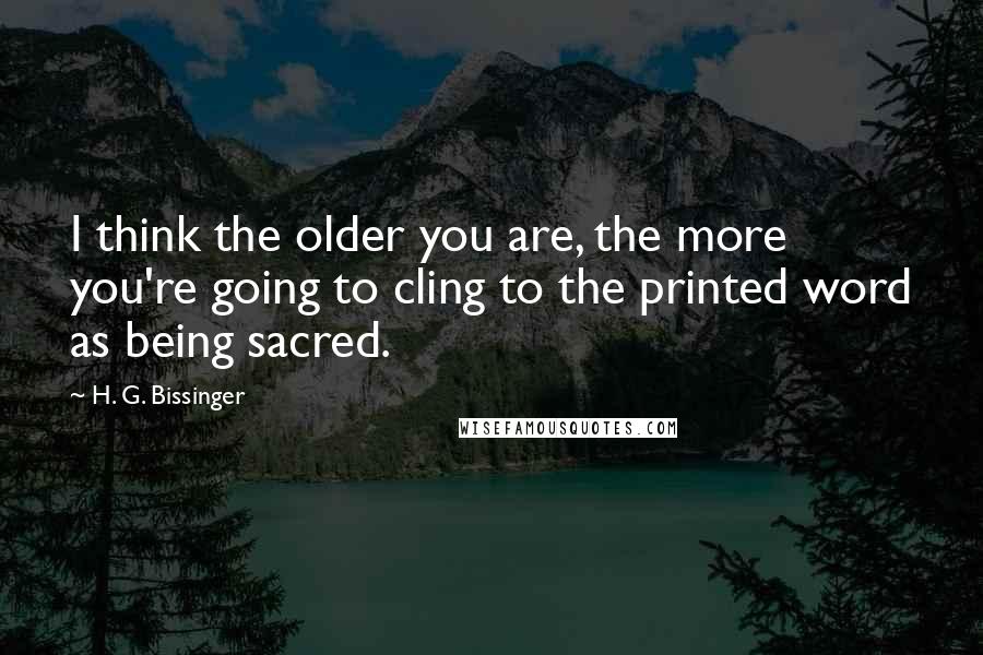 H. G. Bissinger Quotes: I think the older you are, the more you're going to cling to the printed word as being sacred.