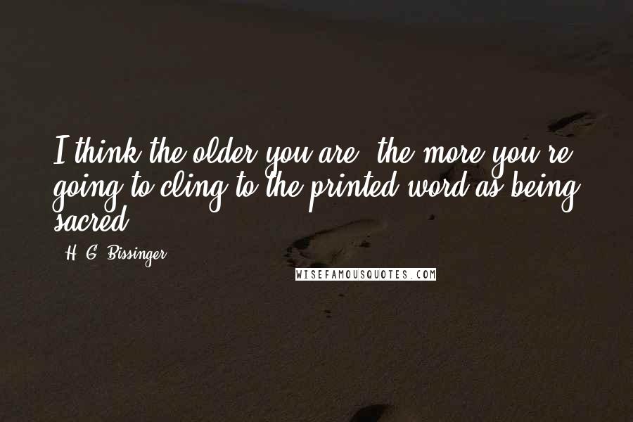 H. G. Bissinger Quotes: I think the older you are, the more you're going to cling to the printed word as being sacred.