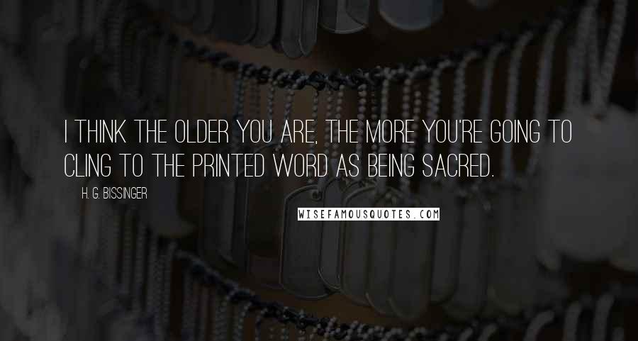 H. G. Bissinger Quotes: I think the older you are, the more you're going to cling to the printed word as being sacred.