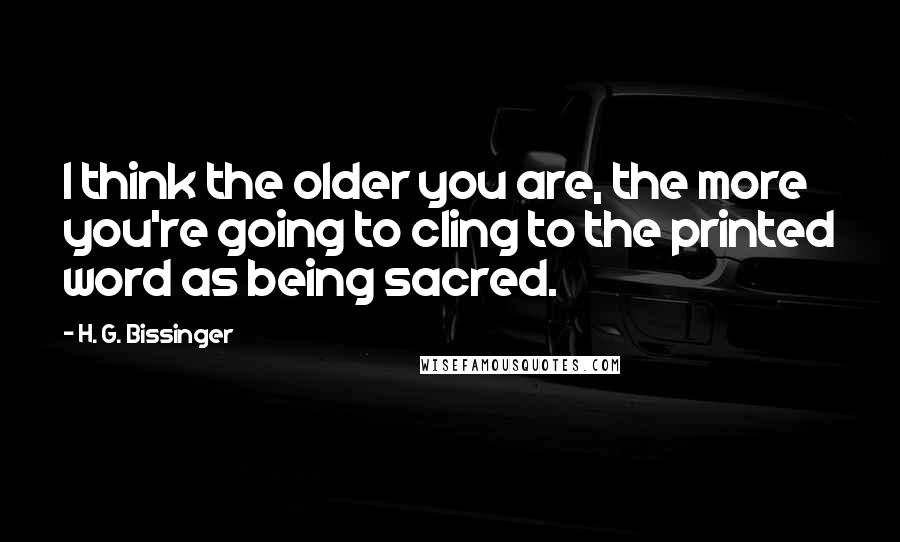 H. G. Bissinger Quotes: I think the older you are, the more you're going to cling to the printed word as being sacred.