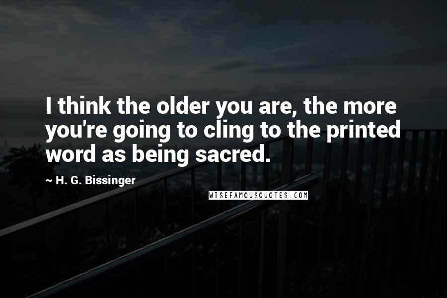 H. G. Bissinger Quotes: I think the older you are, the more you're going to cling to the printed word as being sacred.