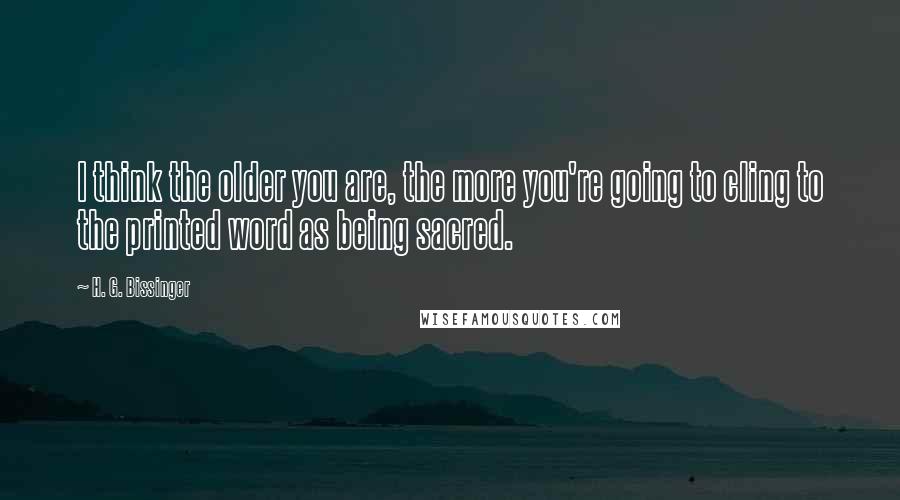 H. G. Bissinger Quotes: I think the older you are, the more you're going to cling to the printed word as being sacred.