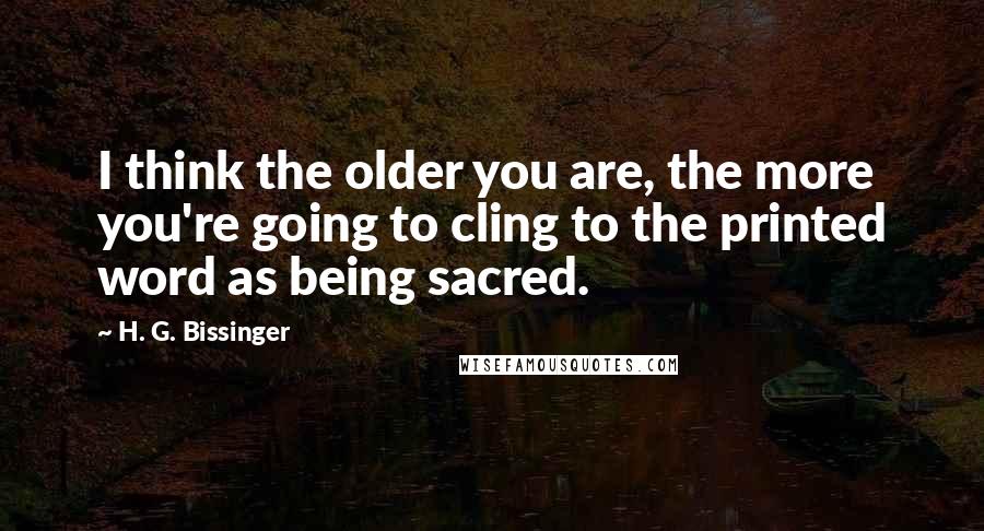 H. G. Bissinger Quotes: I think the older you are, the more you're going to cling to the printed word as being sacred.