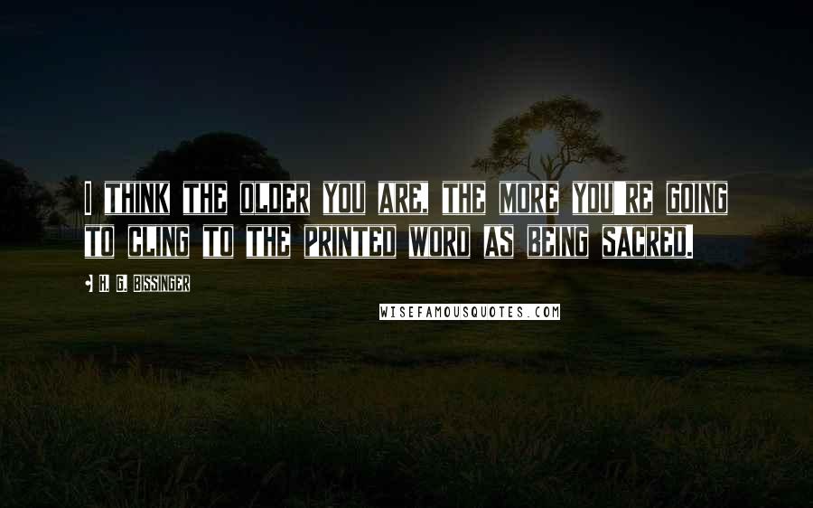 H. G. Bissinger Quotes: I think the older you are, the more you're going to cling to the printed word as being sacred.