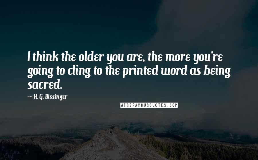 H. G. Bissinger Quotes: I think the older you are, the more you're going to cling to the printed word as being sacred.