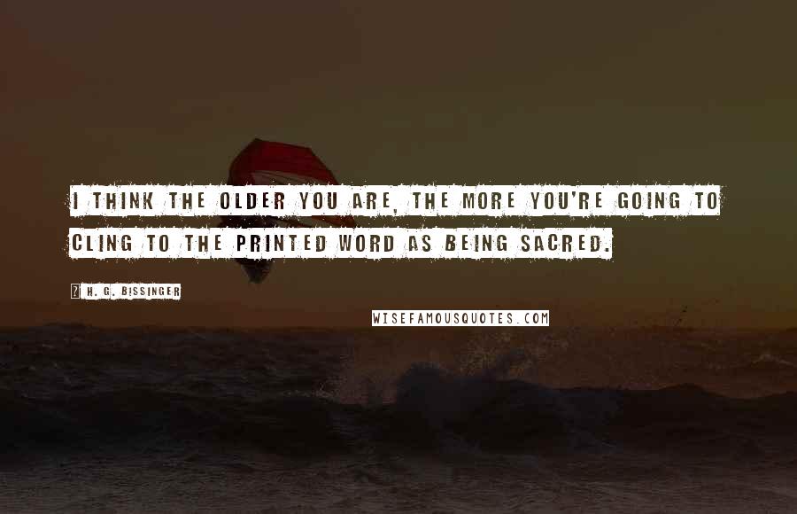 H. G. Bissinger Quotes: I think the older you are, the more you're going to cling to the printed word as being sacred.