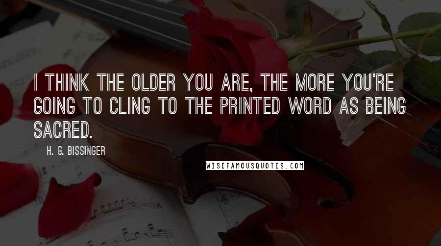 H. G. Bissinger Quotes: I think the older you are, the more you're going to cling to the printed word as being sacred.