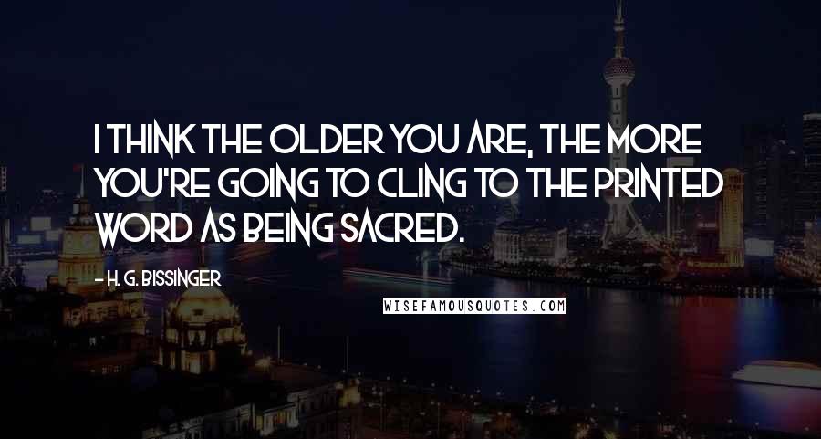 H. G. Bissinger Quotes: I think the older you are, the more you're going to cling to the printed word as being sacred.