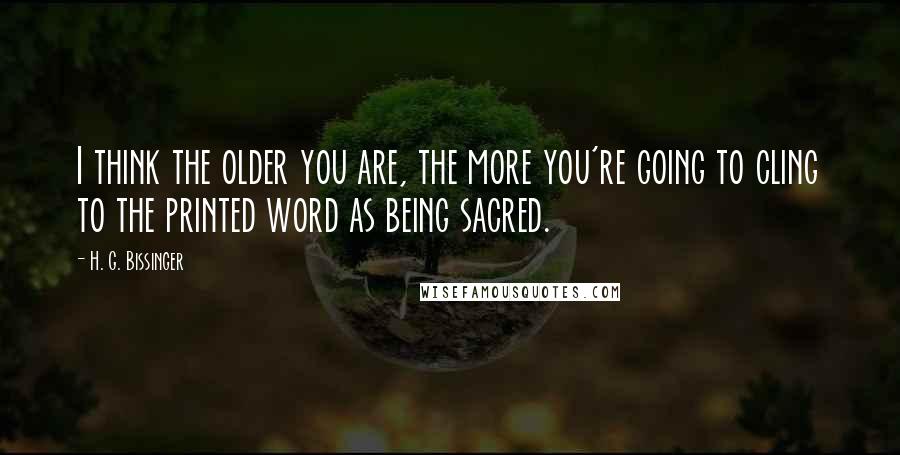 H. G. Bissinger Quotes: I think the older you are, the more you're going to cling to the printed word as being sacred.