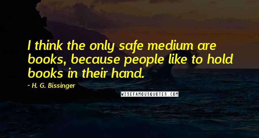 H. G. Bissinger Quotes: I think the only safe medium are books, because people like to hold books in their hand.