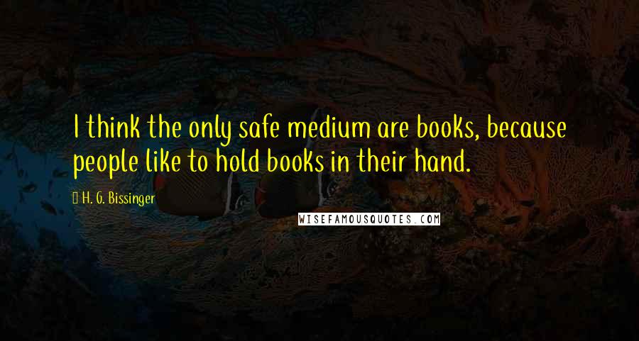 H. G. Bissinger Quotes: I think the only safe medium are books, because people like to hold books in their hand.