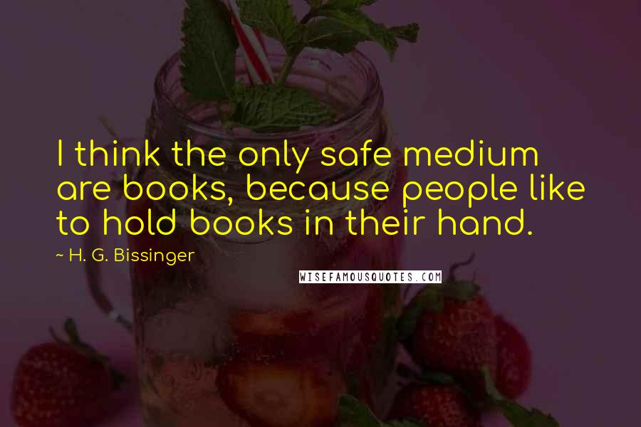 H. G. Bissinger Quotes: I think the only safe medium are books, because people like to hold books in their hand.