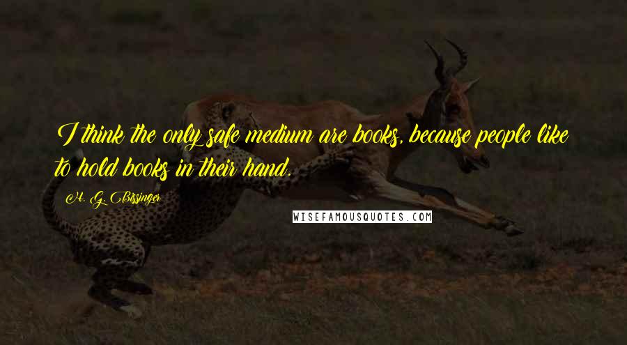 H. G. Bissinger Quotes: I think the only safe medium are books, because people like to hold books in their hand.