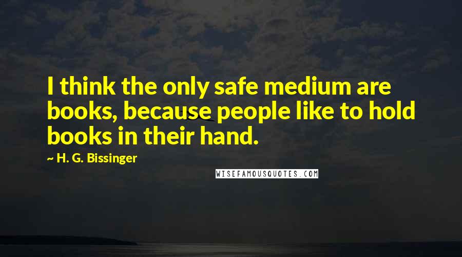 H. G. Bissinger Quotes: I think the only safe medium are books, because people like to hold books in their hand.