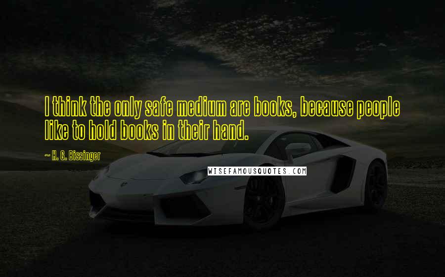 H. G. Bissinger Quotes: I think the only safe medium are books, because people like to hold books in their hand.