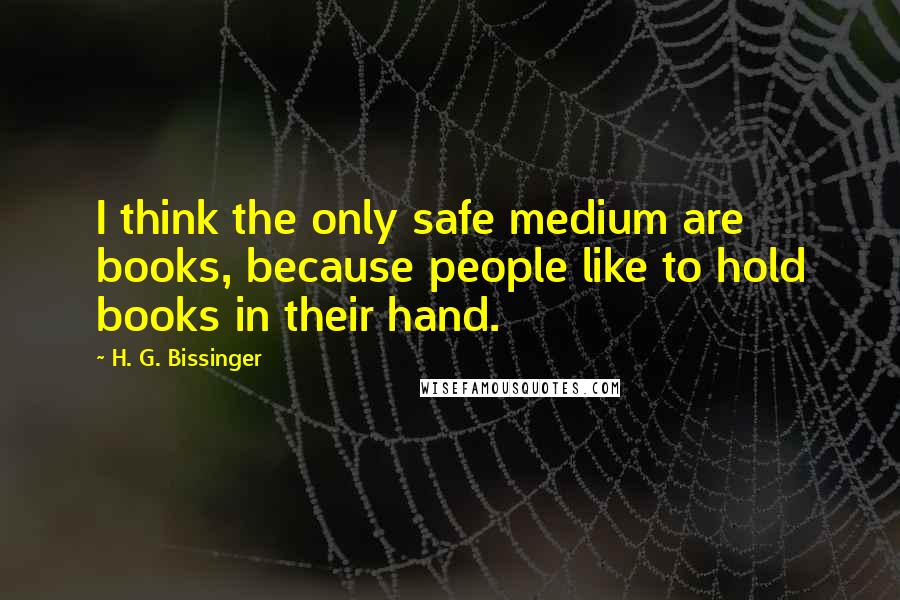 H. G. Bissinger Quotes: I think the only safe medium are books, because people like to hold books in their hand.