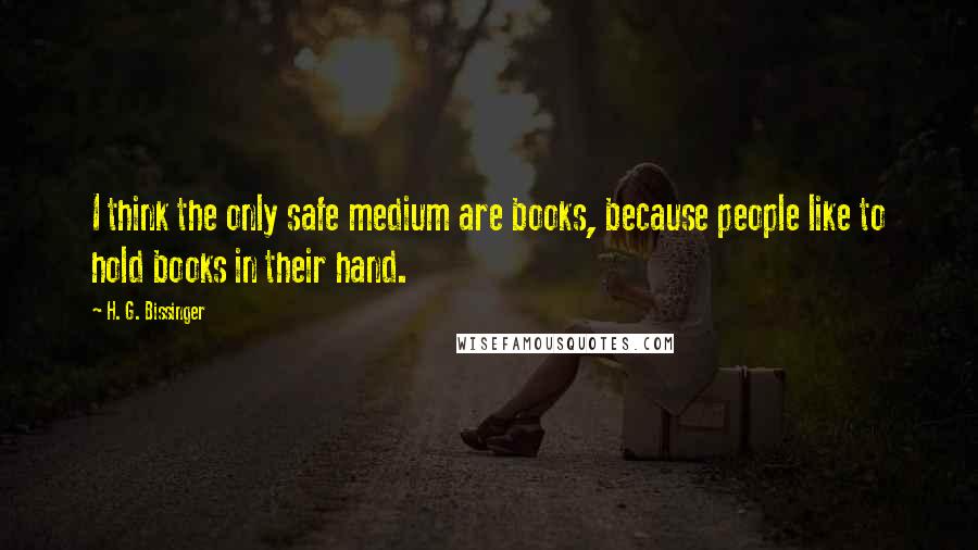 H. G. Bissinger Quotes: I think the only safe medium are books, because people like to hold books in their hand.
