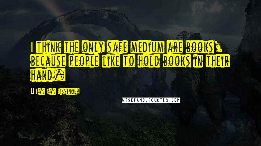 H. G. Bissinger Quotes: I think the only safe medium are books, because people like to hold books in their hand.