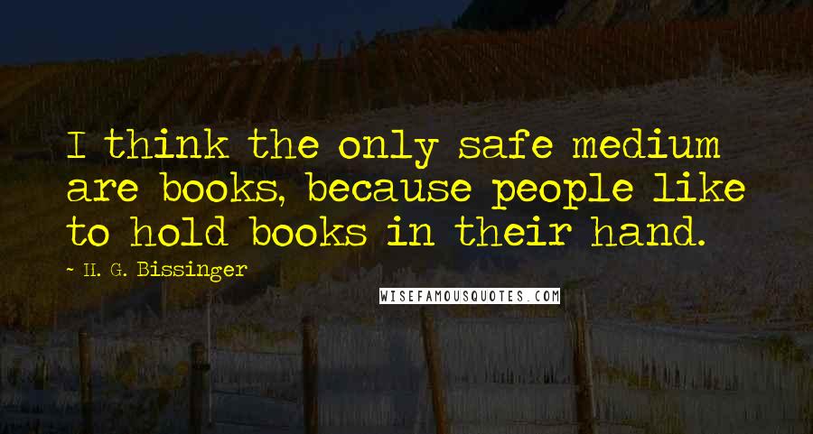 H. G. Bissinger Quotes: I think the only safe medium are books, because people like to hold books in their hand.