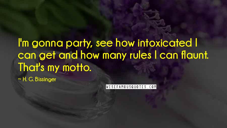 H. G. Bissinger Quotes: I'm gonna party, see how intoxicated I can get and how many rules I can flaunt. That's my motto.