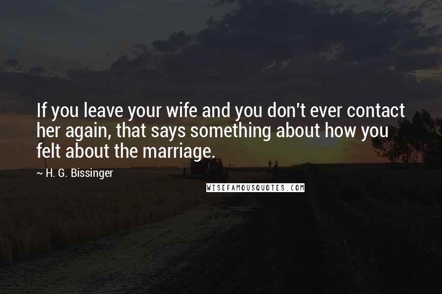 H. G. Bissinger Quotes: If you leave your wife and you don't ever contact her again, that says something about how you felt about the marriage.