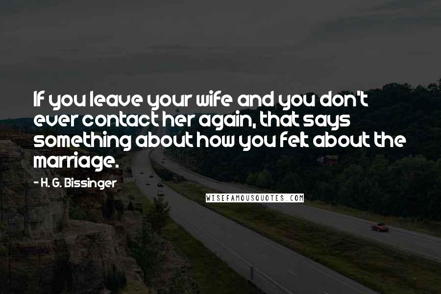 H. G. Bissinger Quotes: If you leave your wife and you don't ever contact her again, that says something about how you felt about the marriage.