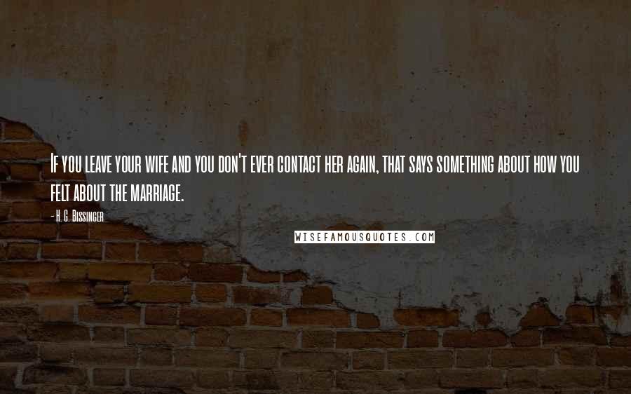 H. G. Bissinger Quotes: If you leave your wife and you don't ever contact her again, that says something about how you felt about the marriage.